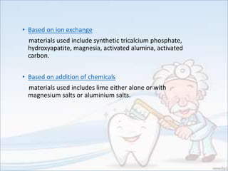 • Based on ion exchange
materials used include synthetic tricalcium phosphate,
hydroxyapatite, magnesia, activated alumina, activated
carbon.
• Based on addition of chemicals
materials used includes lime either alone or with
magnesium salts or aluminium salts.
 
