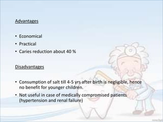 Advantages
• Economical
• Practical
• Caries reduction about 40 %
Disadvantages
• Consumption of salt till 4-5 yrs after birth is negligible, hence
no benefit for younger children.
• Not useful in case of medically compromised patients
(hypertension and renal failure)
 