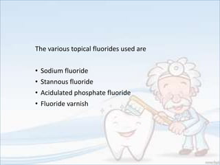 The various topical fluorides used are
• Sodium fluoride
• Stannous fluoride
• Acidulated phosphate fluoride
• Fluoride varnish
 