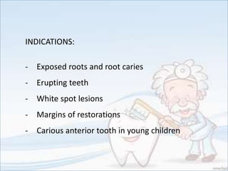 INDICATIONS:
- Exposed roots and root caries
- Erupting teeth
- White spot lesions
- Margins of restorations
- Carious anterior tooth in young children
 