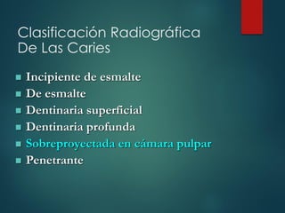  Incipiente de esmalte
 De esmalte
 Dentinaria superficial
 Dentinaria profunda
 Sobreproyectada en cámara pulpar
 Penetrante
Clasificación Radiográfica
De Las Caries
 