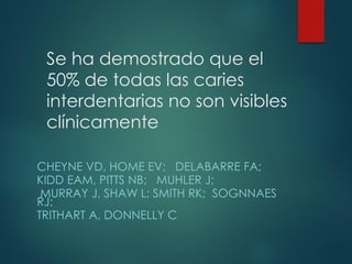 Se ha demostrado que el
50% de todas las caries
interdentarias no son visibles
clínicamente
CHEYNE VD, HOME EV; DELABARRE FA;
KIDD EAM, PITTS NB; MUHLER J;
MURRAY J, SHAW L; SMITH RK; SOGNNAES
RJ;
TRITHART A, DONNELLY C
 