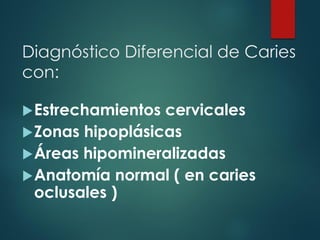 Diagnóstico Diferencial de Caries
con:
Estrechamientos cervicales
Zonas hipoplásicas
Áreas hipomineralizadas
Anatomía normal ( en caries
oclusales )
 