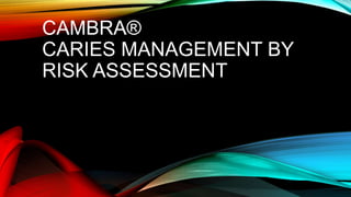 CAMBRA®
CARIES MANAGEMENT BY
RISK ASSESSMENT
 