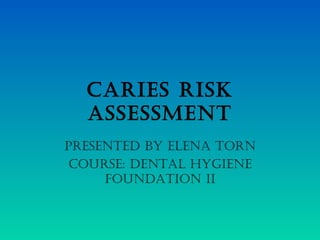 CARIES RISK
ASSESSMENT
PRESENTEd by ElENA ToRN
CouRSE: dENTAl HygIENE
FouNdATIoN II
 