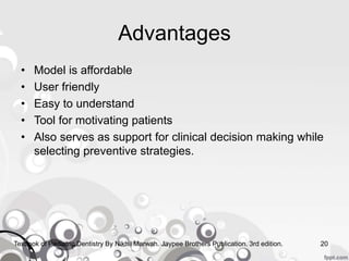 Advantages
• Model is affordable
• User friendly
• Easy to understand
• Tool for motivating patients
• Also serves as support for clinical decision making while
selecting preventive strategies.
Texbook of Pediatric Dentistry By Nikhil Marwah. Jaypee Brothers Publication. 3rd edition. 20
 