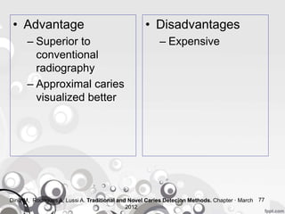 77
• Disadvantages
– Expensive
• Advantage
– Superior to
conventional
radiography
– Approximal caries
visualized better
Diniz M, Rodrigues A, Lussi A. Traditional and Novel Caries Detecion Methods. Chapter · March
2012
 
