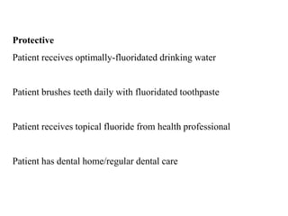 Protective
Patient receives optimally-fluoridated drinking water
Patient brushes teeth daily with fluoridated toothpaste
Patient receives topical fluoride from health professional
Patient has dental home/regular dental care
 