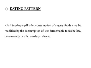 4)- EATING PATTERN
• Fall in plaque pH after consumption of sugary foods may be
modified by the consumption of less fermentable foods before,
concurrently or afterward egs: cheese.
 