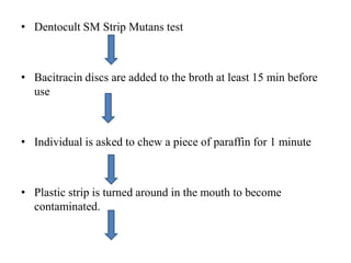 • Dentocult SM Strip Mutans test
• Bacitracin discs are added to the broth at least 15 min before
use
• Individual is asked to chew a piece of paraffin for 1 minute
• Plastic strip is turned around in the mouth to become
contaminated.
 