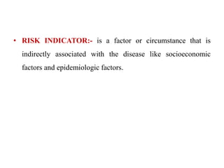 • RISK INDICATOR:- is a factor or circumstance that is
indirectly associated with the disease like socioeconomic
factors and epidemiologic factors.
 