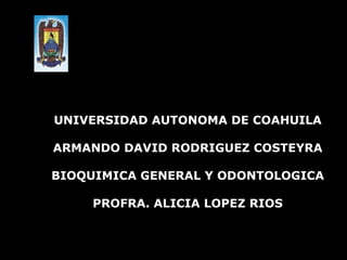 UNIVERSIDAD AUTONOMA DE COAHUILA ARMANDO DAVID RODRIGUEZ COSTEYRA BIOQUIMICA GENERAL Y ODONTOLOGICA PROFRA. ALICIA LOPEZ RIOS 