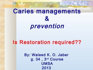 Caries managements
&
prevention
Is Restoration required??
By: Waleed K. O. Jaber
g. 34 , 3rd
Course
UMSA
2013
 