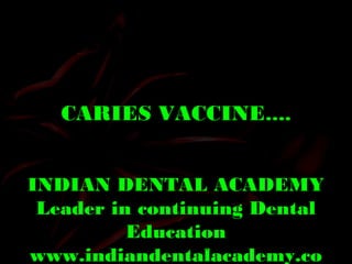 CARIES VACCINE….
INDIAN DENTAL ACADEMY
Leader in continuing Dental
Education
www.indiandentalacademy.co
www.indiandentalacademy.com
 