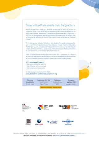 Observation Partenariale de la Conjoncture
Mis en place en mars 2009 pour observer et anticiper les effets de la crise en
Provence-Alpes-Côted’Azurdanslesdomainesdel’économie,del’emploietsur
le marché du travail, le dispositif « Observation Partenariale de la Conjoncture »
(OPC) est un réseau d’experts de la conjoncture régionale animé par le ­Carif-Oref
et constitué de la Région, la Dreets, Pôle emploi, l’Insee, la Banque de France et
l’Urssaf.
Ce réseau a pour vocation d’élaborer des diagnostics conjoncturels parta-
gés en confrontant les données et les analyses. Il s’agit également d’un lieu
d’échanges – ouvert aux acteurs de l’observation en région – sur les statistiques
conjoncturelles comme sur les aspects méthodologiques, et de construction
de connaissances partenariales et multithématiques.
Par le caractère opérationnel de ses productions, OPC a également pour objectif
de répondre aux besoins des décideurs en éclairant les évolutions économiques
de court et moyen termes en région et dans les territoires infrarégionaux.
OPC c’est chaque trimestre :
• 
Une concertation des experts.
• 
Une diffusion du Communiqué.
• 
Une actualisation de la veille.
Et c’est toujours un site Internet dédié :
www.observation-partenariale-conjoncture.org
Carif-Oref Provence - Alpes - Côte d’Azur - 22, rue Sainte Barbe - 13002 Marseille - Tél. 04 96 11 56 56 - E-mail communication@cariforef.fr
Retrouvez l’ensemble de nos publications en ligne sur : www.cariforef-provencealpescotedazur.fr
Directrice
de publication
Sylvette Avallet
Coordination Carif-Oref
Coralie Givovich
Fabien Mirosa
Réalisation
Groupe technique
d’OPC
Conception
graphique - PAO
www.gachwell.com
Rédaction finalisée le 26 janvier 2022
 