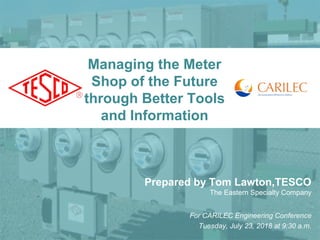 1
Managing the Meter
Shop of the Future
through Better Tools
and Information
Prepared by Tom Lawton,TESCO
The Eastern Specialty Company
For CARILEC Engineering Conference
Tuesday, July 23, 2018 at 9:30 a.m.
 
