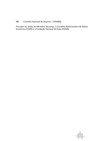VII	    Conselho Nacional de Arquivos - CONARQ.

Vinculam-se, ainda, ao Ministério da Justiça, o Conselho Administrativo de Defesa
Econômica (CADE) e a Fundação Nacional do Índio (FUNAI).




                                                                      11
 