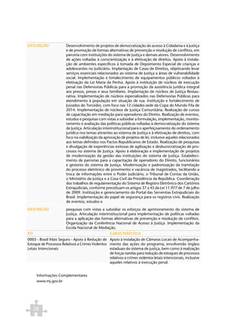 DESCRIÇÃO               Desenvolvimento de projetos de democratização do acesso à Cidadania e à Justiça
                        e de promoção de formas alternativas de prevenção e resolução de conflitos, em
                        parceria com instituições do sistema de Justiça e demais atores. Desenvolvimento
                        de ações voltadas à conscientização e à efetivação de direitos. Apoio à instala-
                        ção de ambientes específicos à tomada de Depoimento Especial de crianças e
                        adolescentes no Judiciário. Implantação de Casas de Direitos, objetivando levar
                        serviços essenciais relacionados ao sistema de Justiça a áreas de vulnerabilidade
                        social. Implementação e fortalecimento de equipamentos públicos voltados à
                        efetivação da Lei Maria da Penha. Apoio à instituição de núcleos de execução
                        penal nas Defensorias Públicas para a promoção da assistência jurídica integral
                        aos presos, presas e seus familiares. Implantação de núcleos de Justiça Restau-
                        rativa. Implementação de núcleos especializados nas Defensorias Públicas para
                        atendimento à população em situação de rua. Instituição e fortalecimento de
                        Juizados do Torcedor, com foco nas 12 cidades-sede da Copa do Mundo Fifa de
                        2014. Implementação de núcleos de Justiça Comunitária. Realização de cursos
                        de capacitação em mediação para operadores do Direito. Realização de eventos,
                        estudos e pesquisas com vistas a subsidiar a formulação, implementação, monito-
                        ramento e avaliação das políticas públicas voltadas à democratização do sistema
                        de Justiça. Articulação interinstitucional para o aperfeiçoamento do ordenamento
                        jurídico nos temas atinentes ao sistema de Justiça e à efetivação de direitos, com
                        foco na viabilização da aprovação de projetos de lei, inclusive aqueles relacionados
                        aos temas definidos nos Pactos Republicanos de Estado. Realização de pesquisas
                        e divulgação de experiências exitosas de agilização e desburocratização de pro-
                        cessos no sistema de Justiça. Apoio à elaboração e implementação de projetos
                        de modernização da gestão das instituições do sistema de Justiça. Estabeleci-
                        mento de parcerias para a capacitação de operadores do Direito, funcionários
                        e gestores do sistema de Justiça. Modernização e padronização da tramitação
                        do processo eletrônico de provimento e vacância de magistrados, facilitando a
                        troca de informações entre o Poder Judiciário, o Tribunal de Contas da União,
                        o Ministério da Justiça e a Casa Civil da Presidência da República. Coordenação
                        dos trabalhos de regulamentação do Sistema de Registro Eletrônico dos Cartórios
                        Extrajudiciais, conforme preceituam os artigos 37 a 45 da Lei 11.977 de 7 de julho
                        de 2009. Instituição e gerenciamento do Portal das Serventias Extrajudiciais do
                        Brasil. Implementação do papel de segurança para os registros civis. Realização
                        de eventos, estudos e

DESCRIÇÃO               pesquisas com vistas a subsidiar os esforços de aprimoramento do sistema de
                        Justiça. Articulação interinstitucional para implementação de políticas voltadas
                        para a aplicação das formas alternativas de prevenção e resolução de conflitos.
                        Organização da Conferência Nacional de Acesso à Justiça. Implementação da
                        Escola Nacional de Mediação.
PO                                                  CARACTERÍSTICA
0005 - Brasil Mais Seguro - Apoio à Redução de Apoio à instalação de Câmaras Locais de Acompanha-
Estoque de Processos Relativos a Crimes Violentos mento das ações do programa, envolvendo órgãos
Letais Intencionais                               estaduais do sistema de justiça, bem como à realização
                                                  de forças-tarefas para redução de estoques de processos
                                                  relativos a crimes violentos letais intencionais, inclusive
                                                  aqueles relativos à execução penal.


      Informações Complementares
      www.mj.gov.br




     38
 