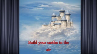 Build your castles in the
air
 