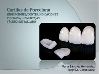 Carillas de Porcelana
INDICACIONES/CONTRAINDICACIONES
VENTAJAS/DESVENTAJAS
TÉCNICA DE TALLADO
Marta Sánchez Hernández
Tutor: Dr. Carlos Sanz
 