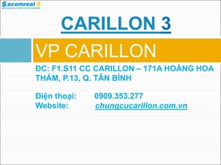 VP CARILLON
ĐC: F1.S11 CC CARILLON – 171A HOÀNG HOA
THÁM, P.13, Q. TÂN BÌNH
Điện thoại: 0909.353.277
Website: chungcucarillon.com.vn
CARILLON 3
 