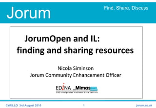 JorumOpen and IL:  finding and sharing resources  Nicola Siminson  Jorum Community Enhancement Officer  CaRILLO  3rd August 2010 