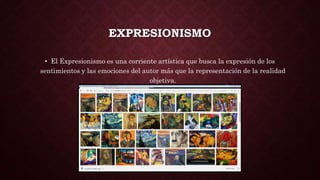 EXPRESIONISMO
• El Expresionismo es una corriente artística que busca la expresión de los
sentimientos y las emociones del autor más que la representación de la realidad
objetiva.
 
