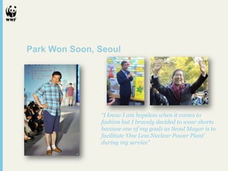 Park Won Soon, Seoul

“I know I am hopeless when it comes to
fashion but I bravely decided to wear shorts
because one of my goals as Seoul Mayor is to
facilitate „One Less Nuclear Power Plant‟
during my service”

 