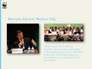 Marcelo Ebrard, Mexico City

“Mayors must act in concert.
Together, we can take a more active
role on global issues. We are all linked
in the same dire destiny unless we
soon enhance our cooperation and
our actions”

 