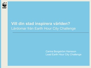 Vill din stad inspirera världen?
Lärdomar från Earth Hour City Challenge

Carina Borgström Hansson
Lead Earth Hour City Challenge

 