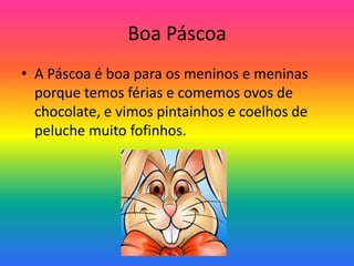 Boa PáscoaA Páscoa é boa para os meninos e meninas porque temos férias e comemos ovos de chocolate, e vimos pintainhos e coelhos de peluche muito fofinhos. 