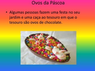 Ovos da PáscoaAlgumas pessoas fazem uma festa no seu jardim e uma caça ao tesouro em que o tesouro são ovos de chocolate.