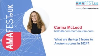 Carina McLeod
hello@ecommercenurse.com
What are the top 5 levers to
Amazon success in 2024?
 