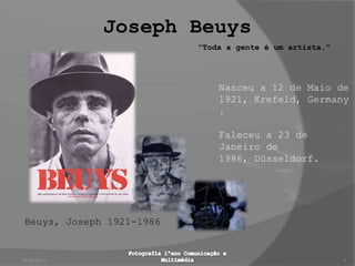 Joseph Beuys 18-02-2011 Fotografia 1ºano Comunicação e Multimédia 1 "Toda a gente é um artista."  Nasceu a 12 de Maio de 1921, Krefeld, Germany.  Faleceu a 23 de Janeiro de 1986, Düsseldorf. Beuys, Joseph 1921-1986 