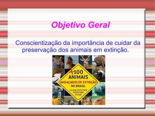 Objetivo Geral Conscientização da importância de cuidar da preservação dos animais em extinção. 