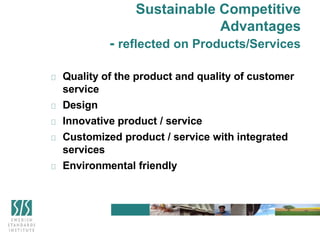 Sustainable Competitive
Advantages
- reflected on Products/Services
Quality of the product and quality of customer
service
Design
Innovative product / service
Customized product / service with integrated
services
Environmental friendly
 