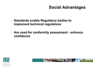 Social Advantages
Standards enable Regulatory bodies to
implement technical regulations
Are used for conformity assessment - enhance
confidence
 