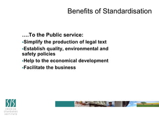 ….To the Public service:
Simplify the production of legal text
Establish quality, environmental and
safety policies
Help to the economical development
Facilitate the business
Benefits of Standardisation
 