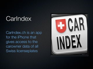 CarIndex

CarIndex.ch is an app
for the iPhone that
gives access to the
carowner data of all
Swiss licenseplates
 
