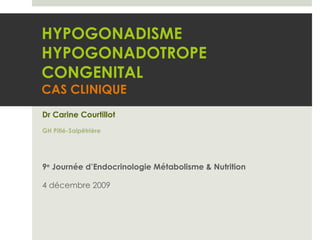HYPOGONADISME HYPOGONADOTROPE CONGENITAL CAS CLINIQUE Dr Carine Courtillot GH Pitié-Salpêtrière 9 e  Journée d’Endocrinologie Métabolisme & Nutrition 4 décembre 2009 