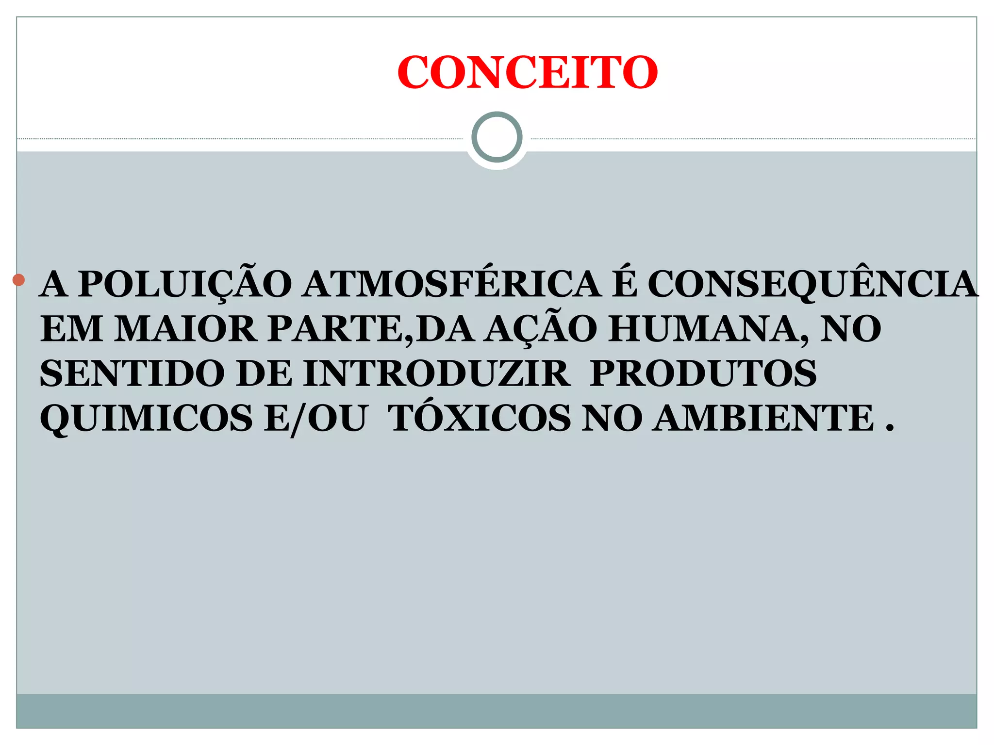 CONCEITO A POLUIÇÃO ATMOSFÉRICA É CONSEQUÊNCIA EM MAIOR PARTE,DA AÇÃO HUMANA, NO SENTIDO DE INTRODUZIR PRODUTOS QUIMICOS E/OU TÓXICOS NO AMBIENTE .