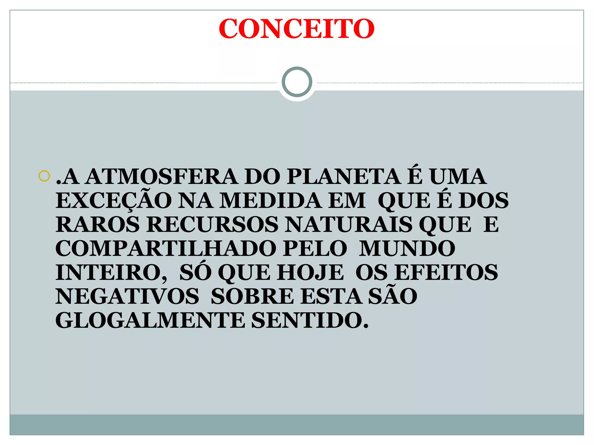 CONCEITO .A ATMOSFERA DO PLANETA É UMA EXCEÇÃO NA MEDIDA EM QUE É DOS RAROS RECURSOS NATURAIS QUE E COMPARTILHADO PELO MUNDO INTEIRO, SÓ QUE HOJE OS EFEITOS NEGATIVOS SOBRE ESTA SÃO GLOGALMENTE SENTIDO.