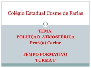 TEMA: POLUIÇÃO  ATMOSFÉRICA Prof.(a) Carine TEMPO FORMATIVO  TURMA F Colégio Estadual Cosme de Farias 