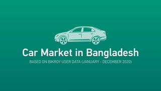 Car Market in Bangladesh
Car Market in Bangladesh
BASED ON BIKROY USER DATA (JANUARY - DECEMBER 2020)
 