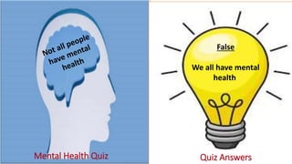 Mental Health Quiz Quiz Answers
False
We all have mental
health
 