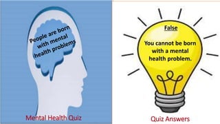 Mental Health Quiz Quiz Answers
False
You cannot be born
with a mental
health problem.
 