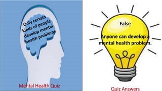 Mental Health Quiz
False
Anyone can develop a
mental health problem.
Quiz Answers
 