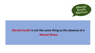 Mental health is not the same thing as the absence of a
Mental illness
 