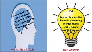 Mental Health Quiz Quiz Answers
True
Support is a positive
factor in preventing
mental health
problems and
promoting recovery.
 