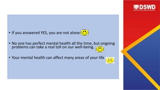• If you answered YES, you are not alone
• No one has perfect mental health all the time, but ongoing
problems can take a real toll on our well-being.
• Your mental health can affect many areas of your life
 